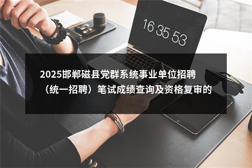 2025邯郸磁县党群系统事业单位招聘（统一招聘）笔试成绩查询及资格复审的公告 图片