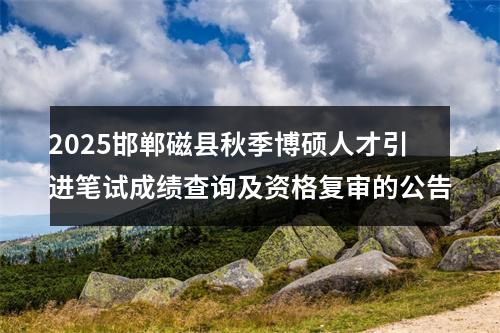 2025邯郸磁县秋季博硕人才引进笔试成绩查询及资格复审的公告 图片