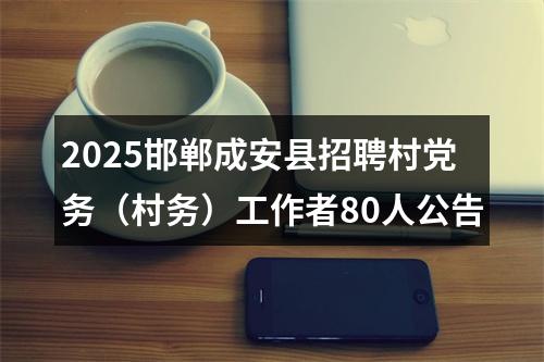 2025邯郸成安县招聘村党务（村务）工作者80人公告 图片