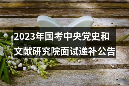2023年国考中央党史和文献研究院面试递补公告 图片