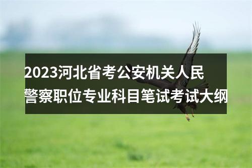 2023河北省考公安机关人民警察职位专业科目笔试考试大纲 图片