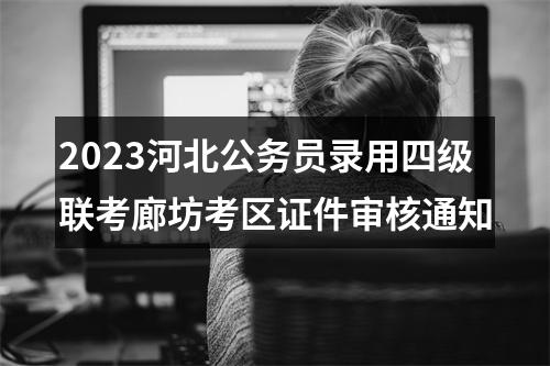 2023河北公务员录用四级联考廊坊考区证件审核通知 图片
