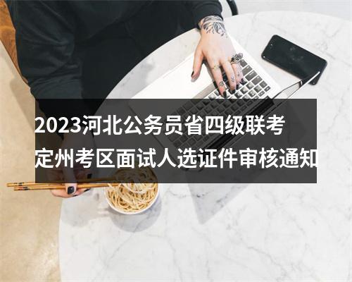 2023河北公务员省四级联考定州考区面试人选证件审核通知 图片