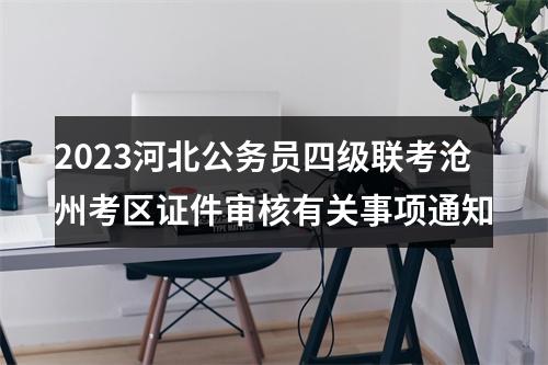 2023河北公务员四级联考沧州考区证件审核有关事项通知 图片