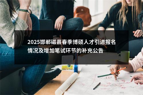 2025邯郸磁县春季博硕人才引进报名情况及增加笔试环节的补充公告 图片