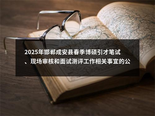2025年邯郸成安县春季博硕引才笔试、现场审核和面试测评工作相关事宜的公告 图片