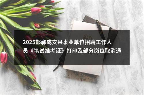 2025邯郸成安县事业单位招聘工作人员《笔试准考证》打印及部分岗位取消通知 图片