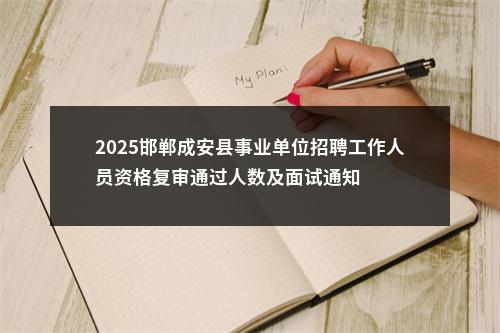 2025邯郸成安县事业单位招聘工作人员资格复审通过人数及面试通知 图片