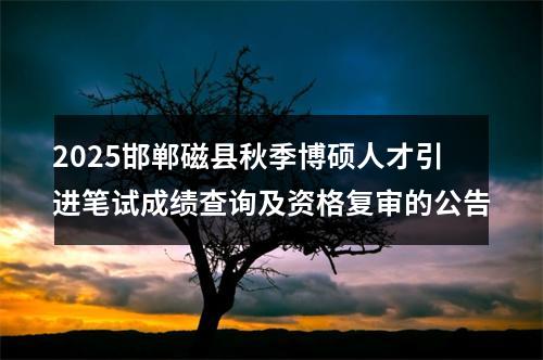 2025邯郸磁县秋季博硕人才引进笔试成绩查询及资格复审的公告 图片