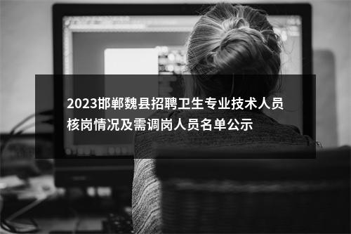 2023邯郸魏县招聘卫生专业技术人员核岗情况及需调岗人员名单公示 图片