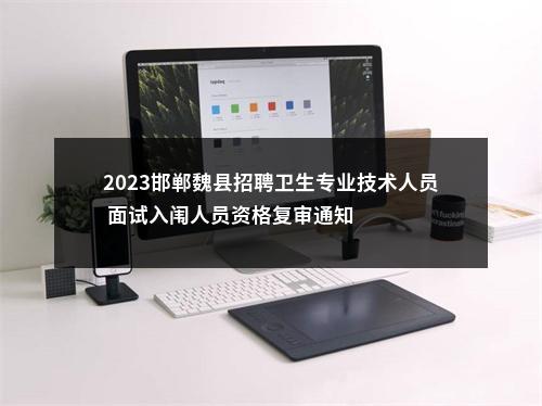 2023邯郸魏县招聘卫生专业技术人员 面试入闱人员资格复审通知 图片