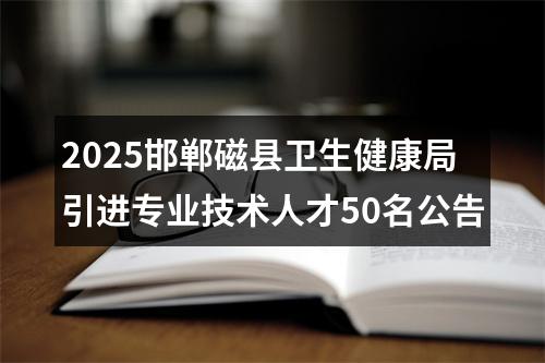 2025邯郸磁县卫生健康局引进专业技术人才50名公告 图片