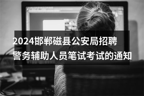 2024邯郸磁县公安局招聘警务辅助人员笔试考试的通知 图片