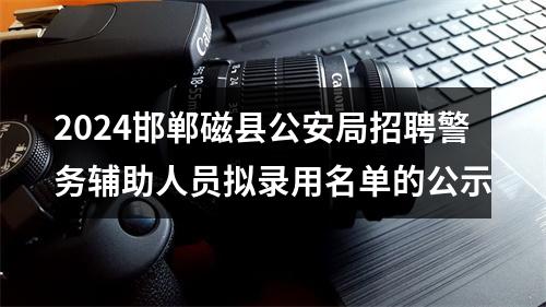 2024邯郸磁县公安局招聘警务辅助人员拟录用名单的公示 图片