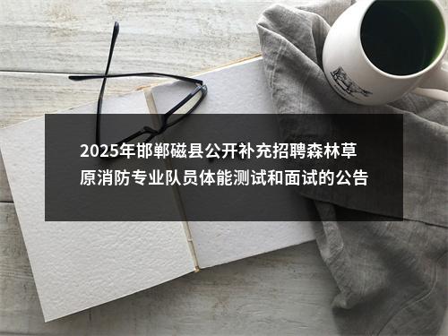 2025年邯郸磁县公开补充招聘森林草原消防专业队员体能测试和面试的公告 图片